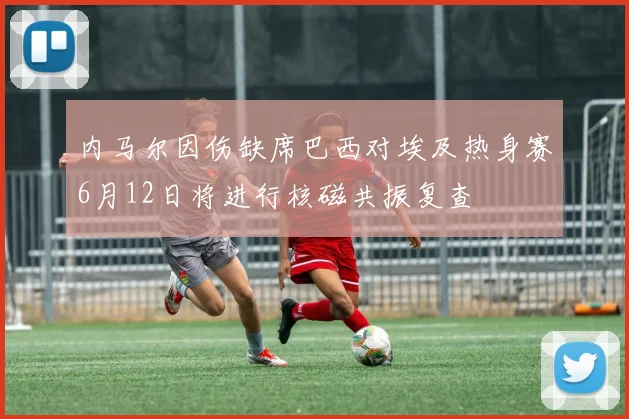 内马尔因伤缺席巴西对埃及热身赛6月12日将进行核磁共振复查