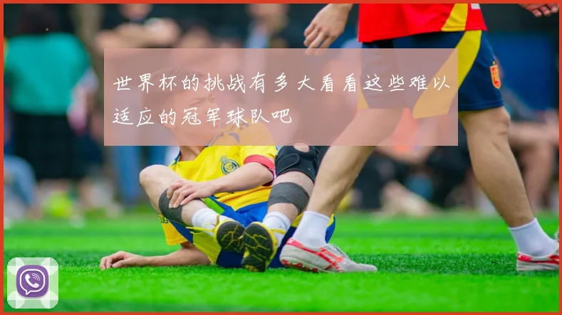 世界杯的挑战有多大看看这些难以适应的冠军球队吧