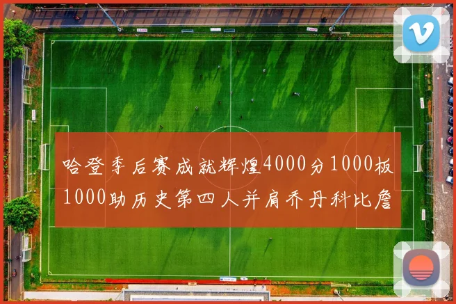 哈登季后赛成就辉煌4000分1000板1000助历史第四人并肩乔丹科比詹姆斯