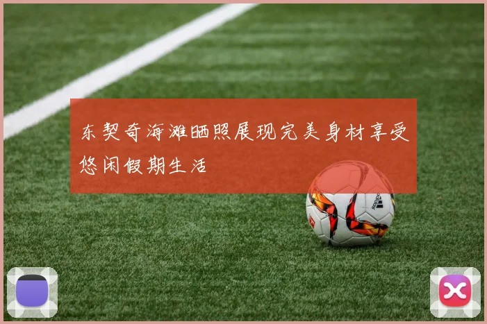 东契奇海滩晒照展现完美身材享受悠闲假期生活