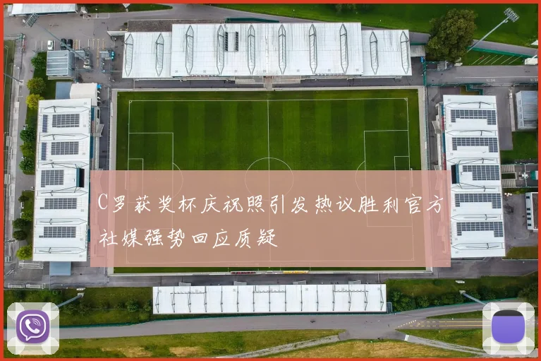 C罗获奖杯庆祝照引发热议胜利官方社媒强势回应质疑