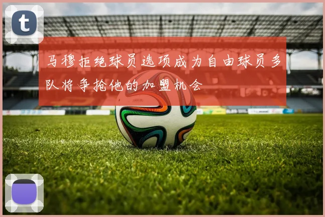 马穆拒绝球员选项成为自由球员多队将争抢他的加盟机会
