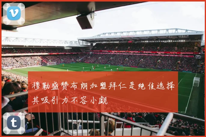 穆勒盛赞布朗加盟拜仁是绝佳选择其吸引力不容小觑
