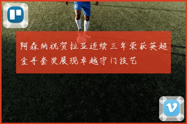 阿森纳祝贺拉亚连续三年荣获英超金手套奖展现卓越守门技艺