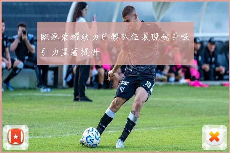 欧冠荣耀助力巴黎队伍表现优异吸引力显著提升