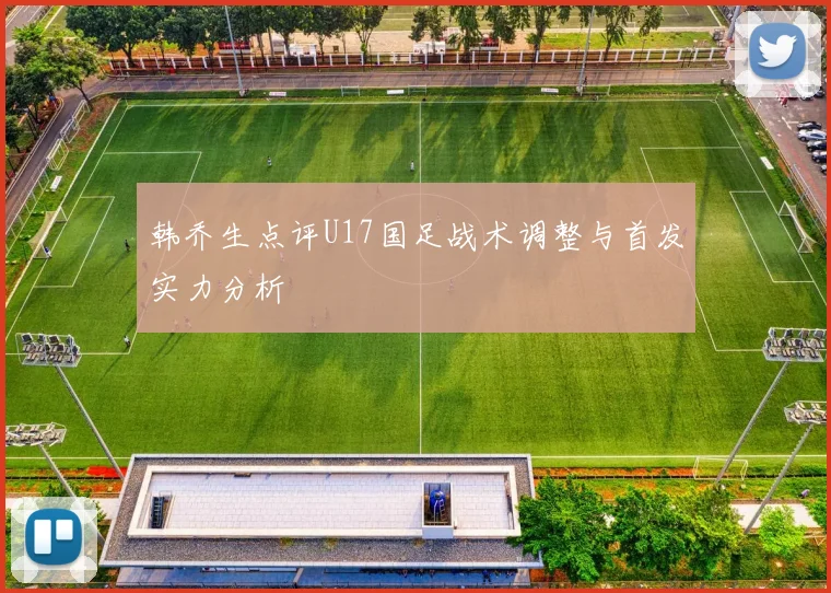 韩乔生点评U17国足战术调整与首发实力分析