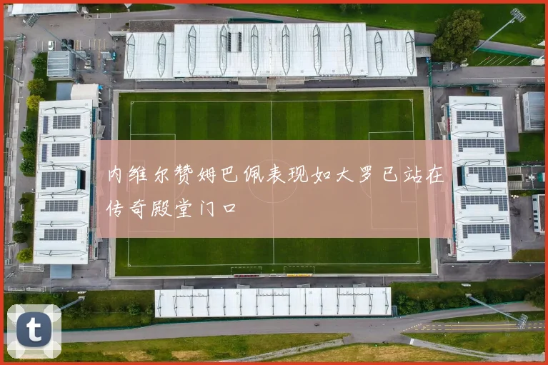 内维尔赞姆巴佩表现如大罗已站在传奇殿堂门口