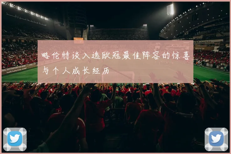 略伦特谈入选欧冠最佳阵容的惊喜与个人成长经历