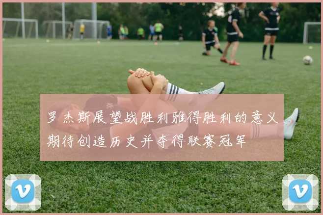 罗杰斯展望战胜利雅得胜利的意义期待创造历史并夺得联赛冠军