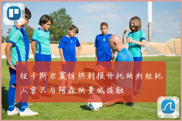 纽卡斯尔震惊热刺报价托纳利经纪人曾只与阿森纳曼城接触