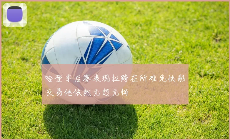 哈登季后赛表现拉跨在所难免快船交易他依然无怨无悔